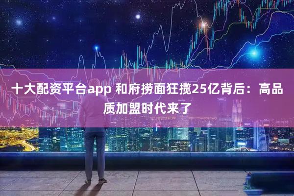 十大配资平台app 和府捞面狂揽25亿背后：高品质加盟时代来了