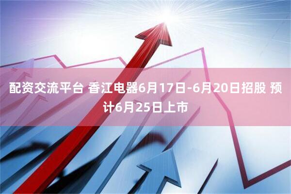 配资交流平台 香江电器6月17日-6月20日招股 预计6月25日上市