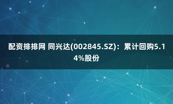 配资排排网 同兴达(002845.SZ)：累计回购5.14%股份