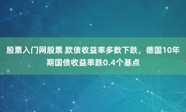 股票入门网股票 欧债收益率多数下跌，德国10年期国债收益率跌0.4个基点