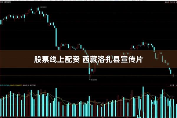 股票线上配资 西藏洛扎县宣传片