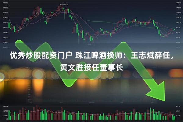 优秀炒股配资门户 珠江啤酒换帅：王志斌辞任，黄文胜接任董事长