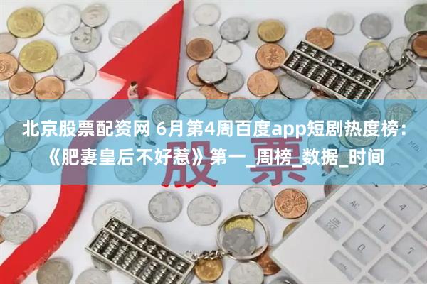 北京股票配资网 6月第4周百度app短剧热度榜：《肥妻皇后不好惹》第一_周榜_数据_时间