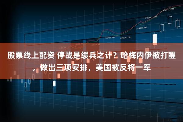 股票线上配资 停战是缓兵之计？哈梅内伊被打醒，做出三项安排，美国被反将一军
