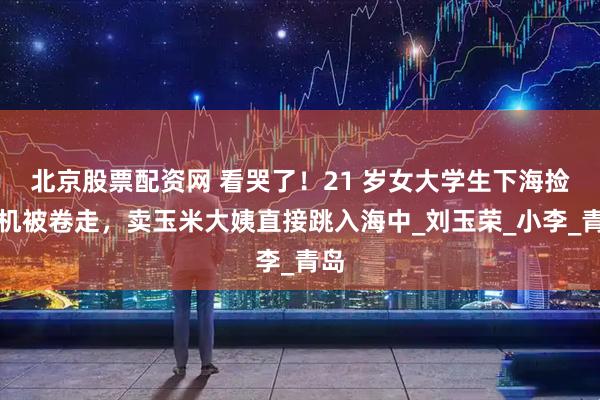 北京股票配资网 看哭了！21 岁女大学生下海捡手机被卷走，卖玉米大姨直接跳入海中_刘玉荣_小李_青岛
