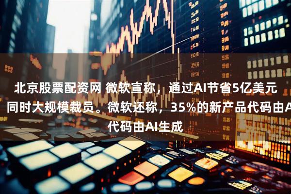 北京股票配资网 微软宣称，通过AI节省5亿美元成本，同时大规模裁员。微软还称，35%的新产品代码由AI生成