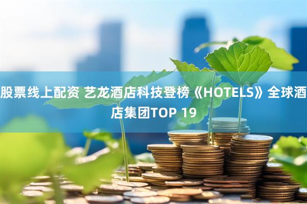 股票线上配资 艺龙酒店科技登榜《HOTELS》全球酒店集团TOP 19