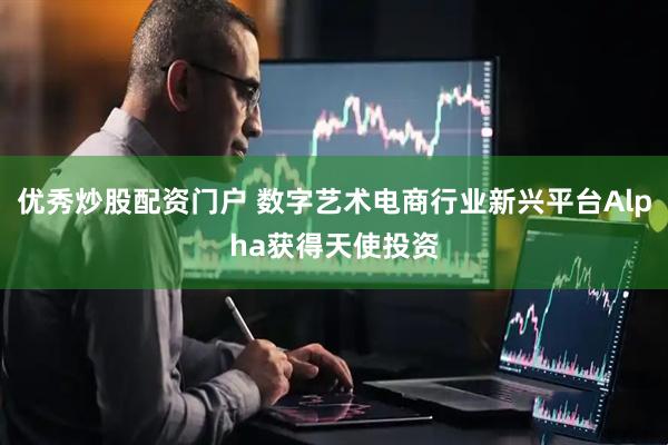 优秀炒股配资门户 数字艺术电商行业新兴平台Alpha获得天使投资