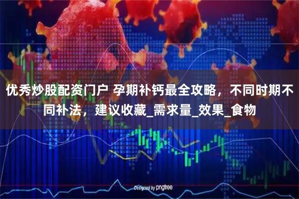 优秀炒股配资门户 孕期补钙最全攻略，不同时期不同补法，建议收藏_需求量_效果_食物