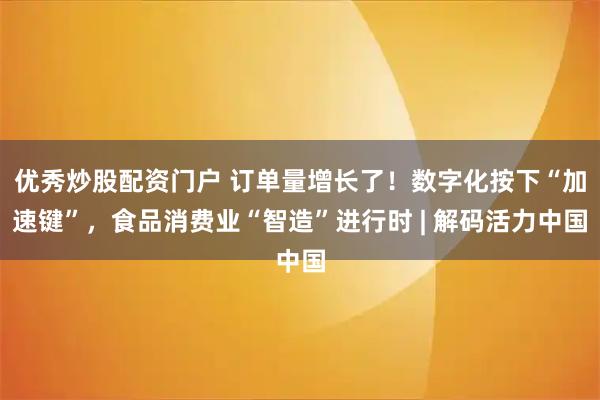 优秀炒股配资门户 订单量增长了！数字化按下“加速键”，食品消费业“智造”进行时 | 解码活力中国