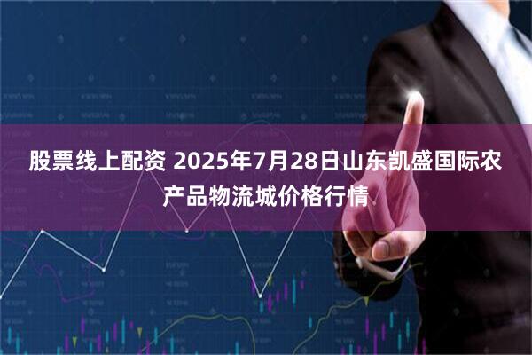 股票线上配资 2025年7月28日山东凯盛国际农产品物流城价格行情