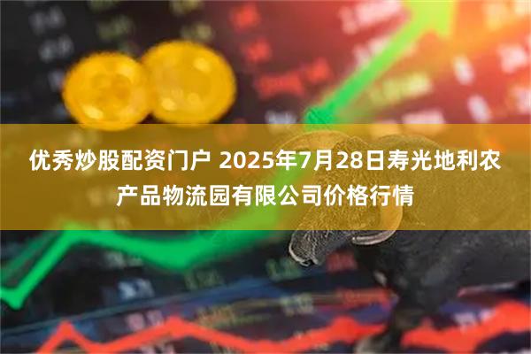 优秀炒股配资门户 2025年7月28日寿光地利农产品物流园有限公司价格行情