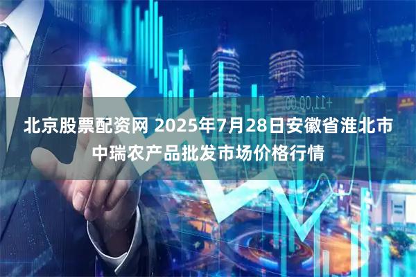 北京股票配资网 2025年7月28日安徽省淮北市中瑞农产品批发市场价格行情