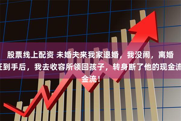 股票线上配资 未婚夫来我家退婚，我没闹，离婚证到手后，我去收容所领回孩子，转身断了他的现金流！
