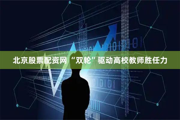 北京股票配资网 “双轮”驱动高校教师胜任力