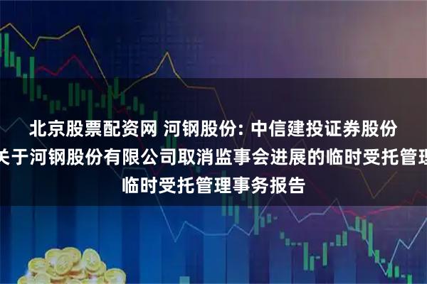 北京股票配资网 河钢股份: 中信建投证券股份有限公司关于河钢股份有限公司取消监事会进展的临时受托管理事务报告