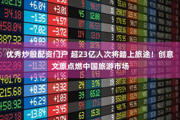 优秀炒股配资门户 超23亿人次将踏上旅途！创意文旅点燃中国旅游市场