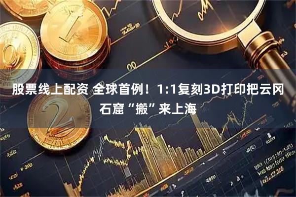 股票线上配资 全球首例！1:1复刻3D打印把云冈石窟“搬”来上海