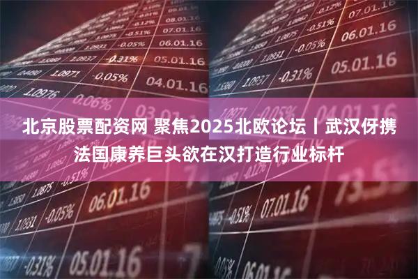 北京股票配资网 聚焦2025北欧论坛丨武汉伢携法国康养巨头欲在汉打造行业标杆