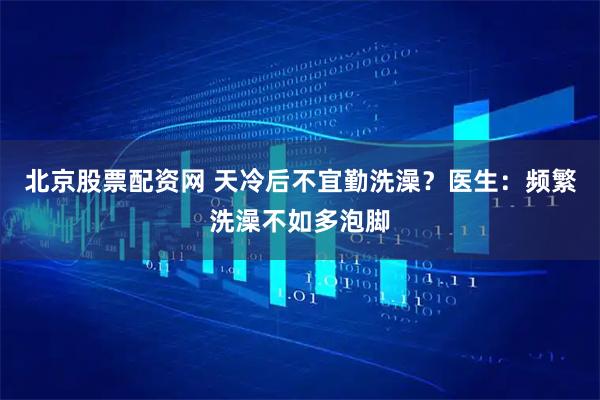 北京股票配资网 天冷后不宜勤洗澡？医生：频繁洗澡不如多泡脚