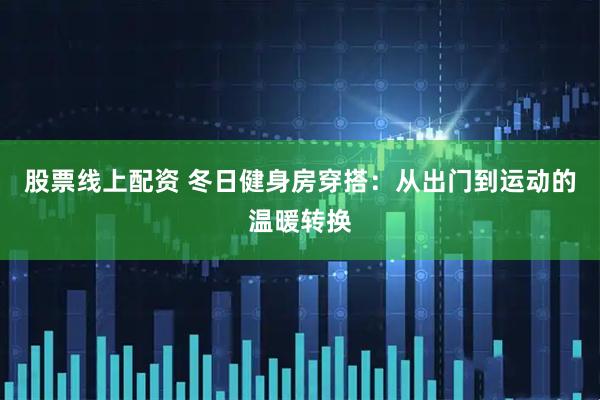 股票线上配资 冬日健身房穿搭：从出门到运动的温暖转换