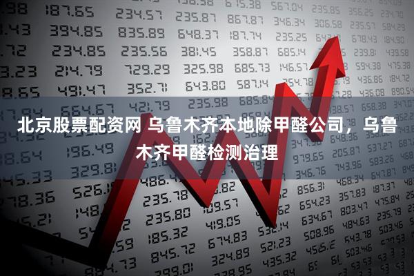 北京股票配资网 乌鲁木齐本地除甲醛公司，乌鲁木齐甲醛检测治理