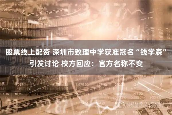 股票线上配资 深圳市致理中学获准冠名“钱学森”引发讨论 校方回应：官方名称不变
