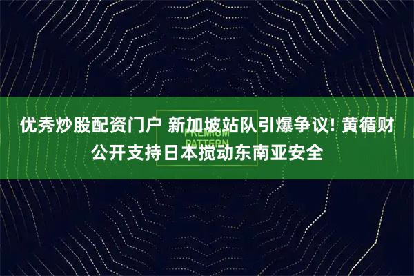 优秀炒股配资门户 新加坡站队引爆争议! 黄循财公开支持日本搅动东南亚安全