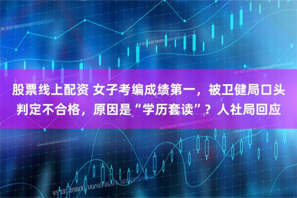 股票线上配资 女子考编成绩第一，被卫健局口头判定不合格，原因是“学历套读”？人社局回应