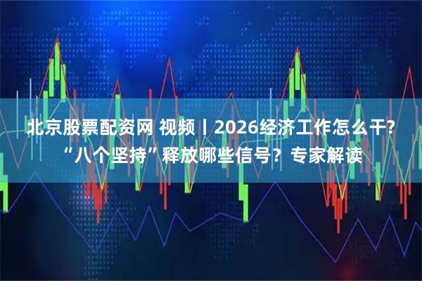 北京股票配资网 视频丨2026经济工作怎么干?“八个坚持”释放哪些信号？专家解读