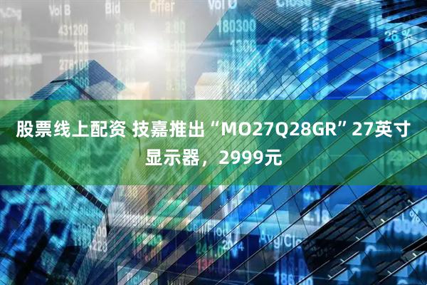 股票线上配资 技嘉推出“MO27Q28GR”27英寸显示器，2999元