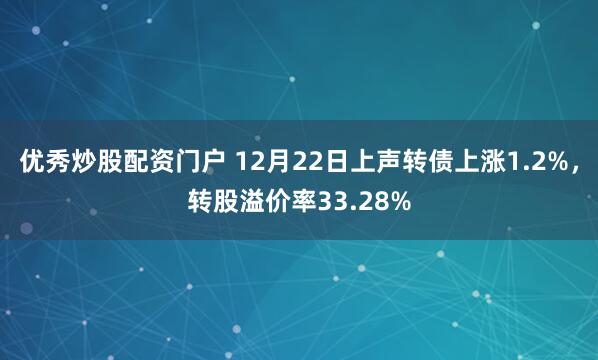 优秀炒股配资门户 12月22日上声转债上涨1.2%，转股溢价率33.28%