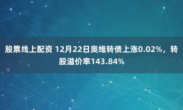 股票线上配资 12月22日奥维转债上涨0.02%，转股溢价率143.84%