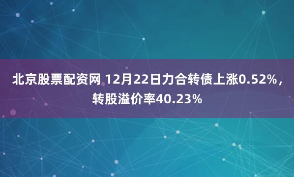 北京股票配资网 12月22日力合转债上涨0.52%，转股溢价率40.23%