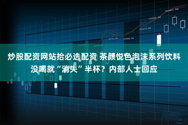 炒股配资网站拾必选配资 茶颜悦色泡沫系列饮料没喝就“消失”半杯？内部人士回应
