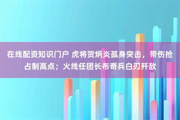 在线配资知识门户 虎将贺炳炎孤身突击，带伤抢占制高点；火线任团长布奇兵白刃歼敌