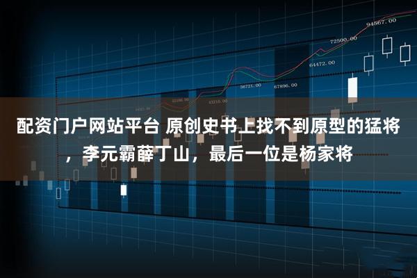 配资门户网站平台 原创史书上找不到原型的猛将，李元霸薛丁山，最后一位是杨家将