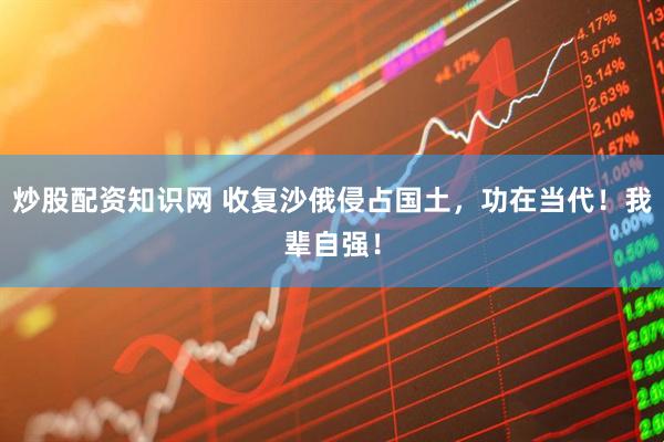 炒股配资知识网 收复沙俄侵占国土，功在当代！我辈自强！