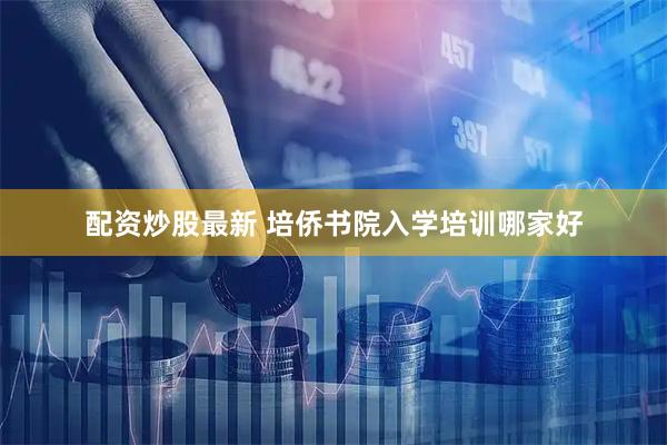 配资炒股最新 培侨书院入学培训哪家好
