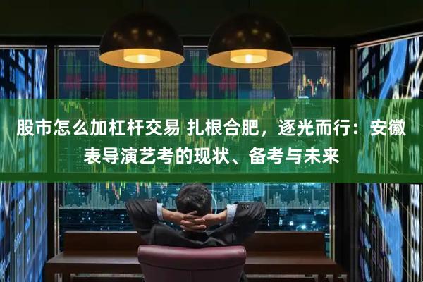 股市怎么加杠杆交易 扎根合肥，逐光而行：安徽表导演艺考的现状、备考与未来