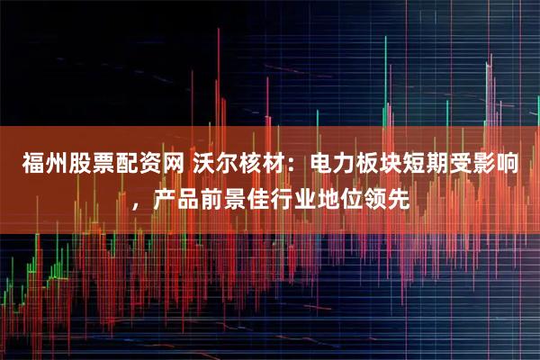 福州股票配资网 沃尔核材：电力板块短期受影响，产品前景佳行业地位领先