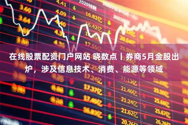 在线股票配资门户网站 晓数点丨券商5月金股出炉，涉及信息技术、消费、能源等领域