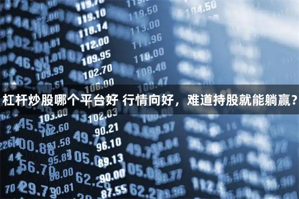 杠杆炒股哪个平台好 行情向好，难道持股就能躺赢？