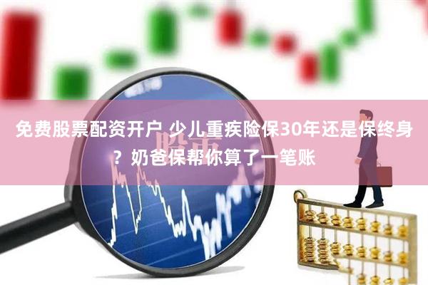 免费股票配资开户 少儿重疾险保30年还是保终身？奶爸保帮你算了一笔账