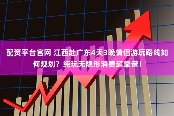 配资平台官网 江西赴广东4天3晚情侣游玩路线如何规划？纯玩无隐形消费超靠谱！