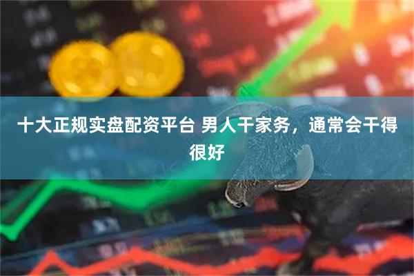 十大正规实盘配资平台 男人干家务，通常会干得很好