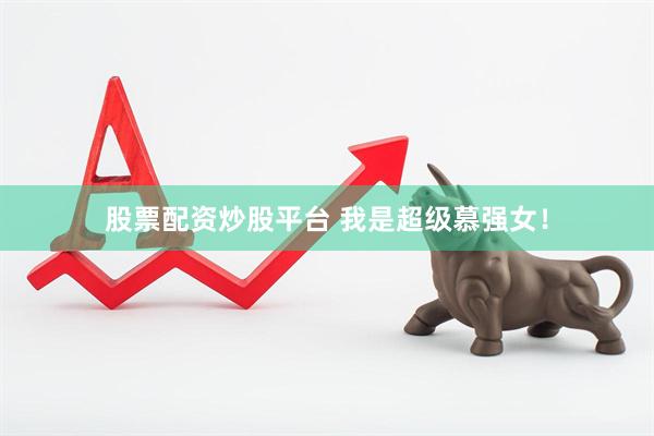 股票配资炒股平台 我是超级慕强女！