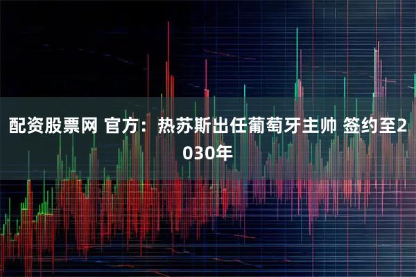 配资股票网 官方：热苏斯出任葡萄牙主帅 签约至2030年