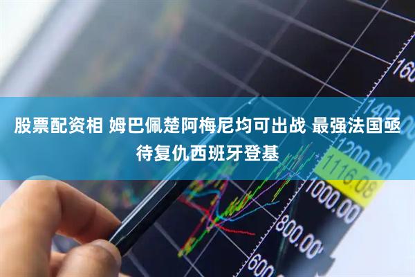 股票配资相 姆巴佩楚阿梅尼均可出战 最强法国亟待复仇西班牙登基