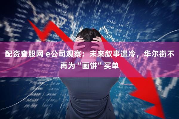 配资查股网 e公司观察：未来叙事遇冷，华尔街不再为“画饼”买单